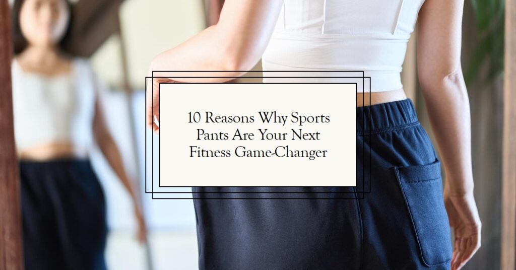 10 Reasons Why Sports Pants Are Your Next Fitness Game-Changer