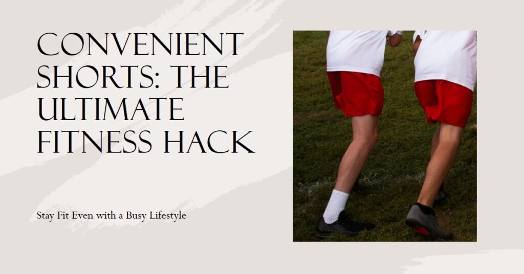 Convenient Shorts: The Ultimate Fitness Hack for a Busy Lifestyle