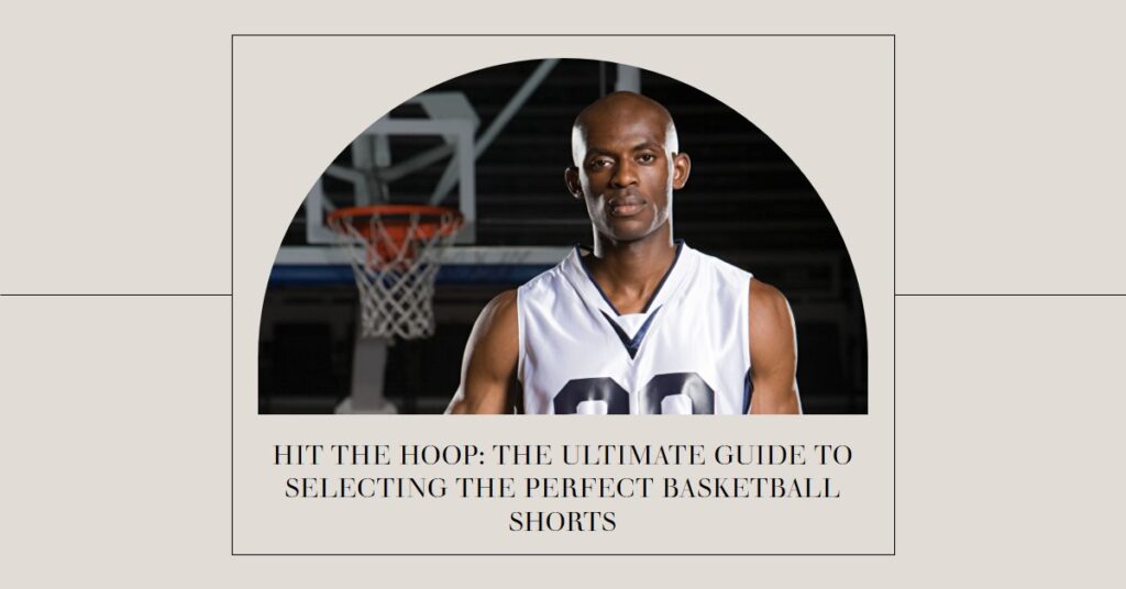 Hit the Hoop: The Ultimate Guide to Selecting the Perfect Basketball Shorts